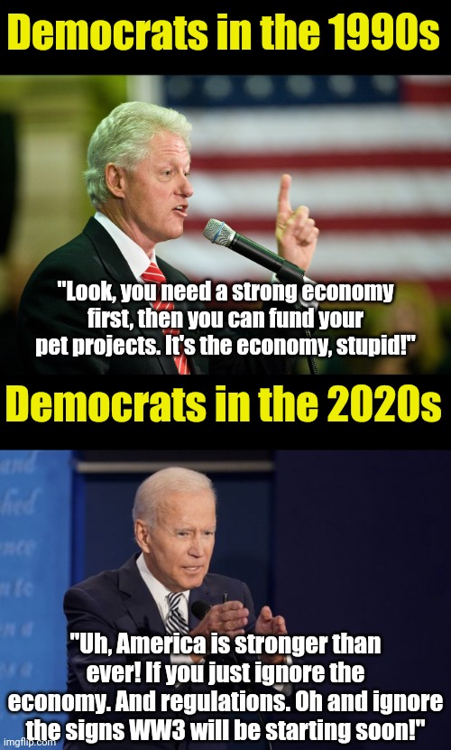 Joe Biden is such a train wreck, Bill Clinton now looks like the Money Messiah in comparison??? | Democrats in the 1990s; "Look, you need a strong economy first, then you can fund your pet projects. It's the economy, stupid!"; Democrats in the 2020s; "Uh, America is stronger than ever! If you just ignore the economy. And regulations. Oh and ignore the signs WW3 will be starting soon!" | image tagged in joe biden hands,bill clinton,money,expectation vs reality,liberal logic,democratic socialism | made w/ Imgflip meme maker