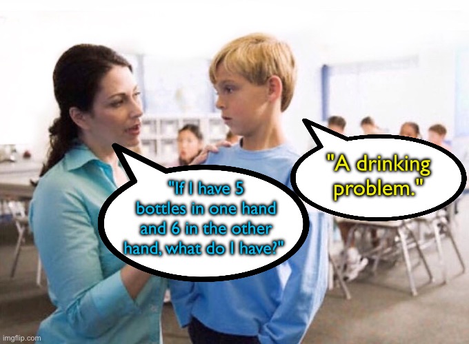 Maths class | "A drinking problem."; "If I have 5 bottles in one hand and 6 in the other hand, what do I have?" | image tagged in teacher and pupil,5 bottles one hand,6 bottles in other,i have,drink problem,fun | made w/ Imgflip meme maker