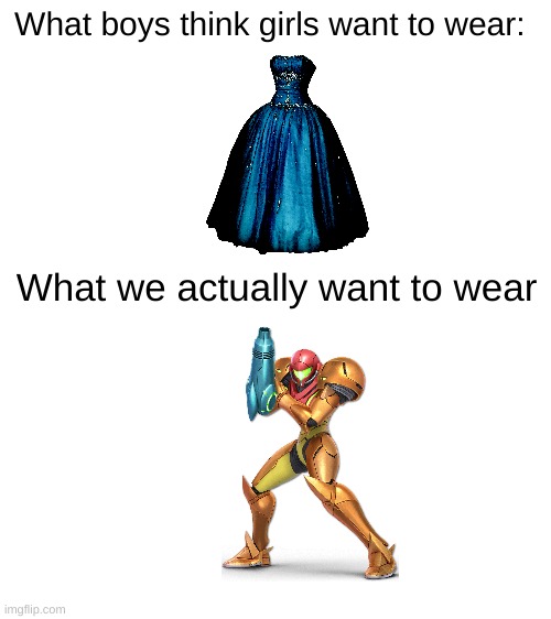 They have no idea | What boys think girls want to wear:; What we actually want to wear | image tagged in blank white template,boys vs girls,samus | made w/ Imgflip meme maker