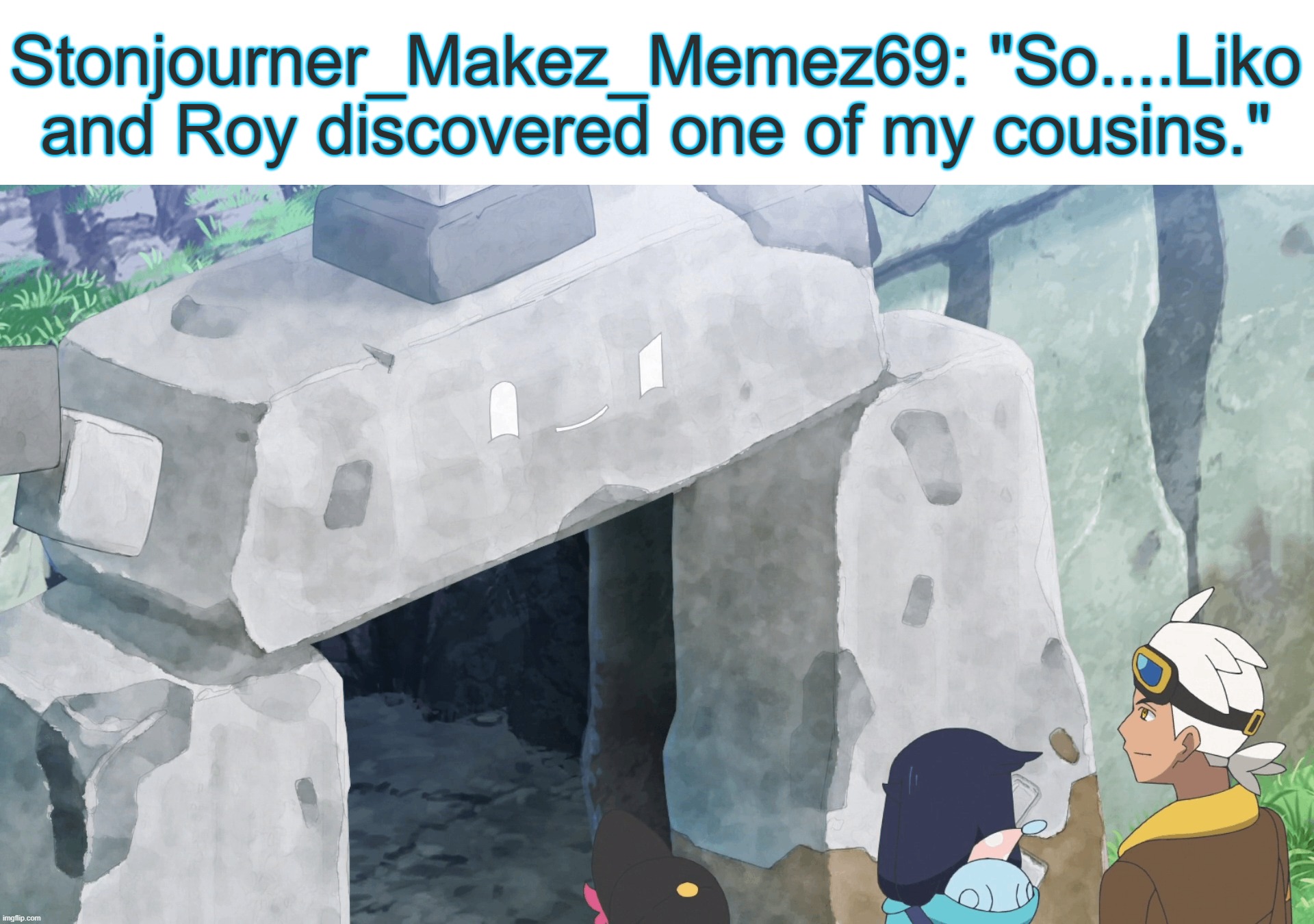 Stonjourner_Makez_Memez69: "He was part of the Old Castle as the guard of the entrance." | Stonjourner_Makez_Memez69: "So....Liko and Roy discovered one of my cousins." | image tagged in stonjourner,cousin,pokemon horizons | made w/ Imgflip meme maker