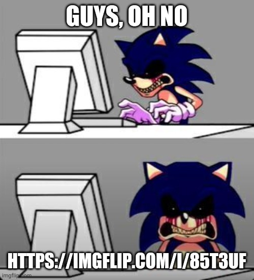 i never forgive Mepios ever again | GUYS, OH NO; HTTPS://IMGFLIP.COM/I/85T3UF | image tagged in sonic exe mad | made w/ Imgflip meme maker