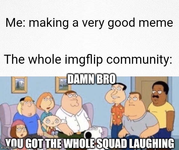 True for me. (or you too) | Me: making a very good meme; The whole imgflip community:; DAMN BRO; YOU GOT THE WHOLE SQUAD LAUGHING | image tagged in damn bro you got the whole squad laughing,funny,memes,family guy,imgflip,peter griffin | made w/ Imgflip meme maker
