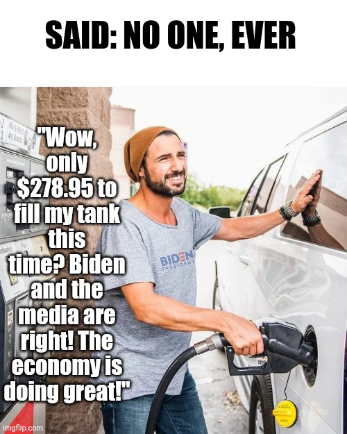 The economy is doing great...... as long as you ignore the inflation, food prices, home prices,  car prices, utility prices.... | "Wow, only $278.95 to fill my tank this time? Biden and the media are right! The economy is doing great!"; SAID: NO ONE, EVER | image tagged in gas pump,inflation,joe biden,economy,liberal logic,biased media | made w/ Imgflip meme maker