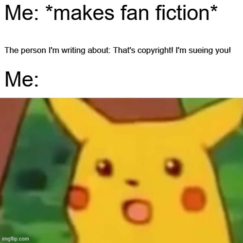 sue me, why don't ya | Me: *makes fan fiction*; The person I'm writing about: That's copyright! I'm sueing you! Me: | image tagged in memes,surprised pikachu | made w/ Imgflip meme maker