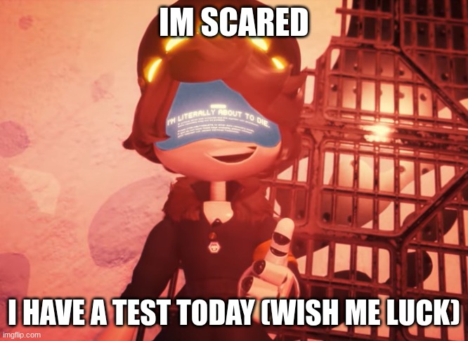 o noe | IM SCARED; I HAVE A TEST TODAY (WISH ME LUCK) | image tagged in i am literally about to die,test | made w/ Imgflip meme maker