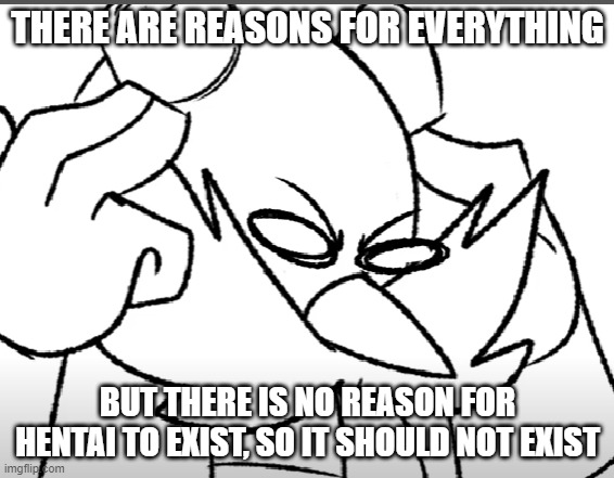 disturbed eggman | THERE ARE REASONS FOR EVERYTHING; BUT THERE IS NO REASON FOR HENTAI TO EXIST, SO IT SHOULD NOT EXIST | image tagged in disturbed eggman | made w/ Imgflip meme maker