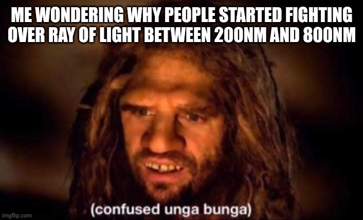 Confused Unga Bunga | ME WONDERING WHY PEOPLE STARTED FIGHTING OVER RAY OF LIGHT BETWEEN 200NM AND 800NM | image tagged in confused unga bunga | made w/ Imgflip meme maker