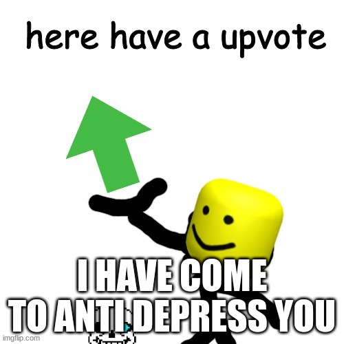 Here have a upvote | I HAVE COME TO ANTI DEPRESS YOU | image tagged in here have a upvote | made w/ Imgflip meme maker