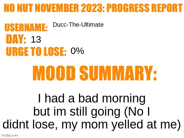 zad :( | Ducc-The-Ultimate; 13; 0%; I had a bad morning but im still going (No I didnt lose, my mom yelled at me) | image tagged in no nut november 2023 progress report | made w/ Imgflip meme maker