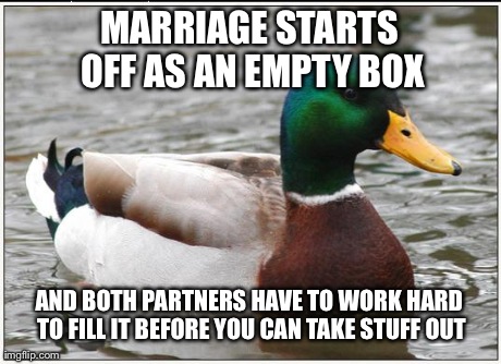 Actual Advice Mallard | MARRIAGE STARTS OFF AS AN EMPTY BOX AND BOTH PARTNERS HAVE TO WORK HARD TO FILL IT BEFORE YOU CAN TAKE STUFF OUT | image tagged in memes,actual advice mallard,AdviceAnimals | made w/ Imgflip meme maker