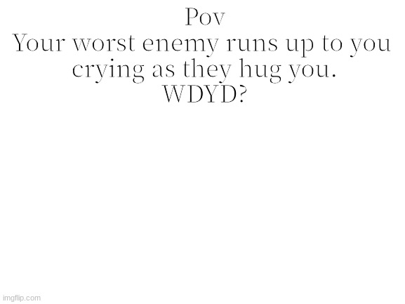 Rules in tags | Pov
Your worst enemy runs up to you 
crying as they hug you.
WDYD? | image tagged in memechat only,no joke rp,no erp | made w/ Imgflip meme maker