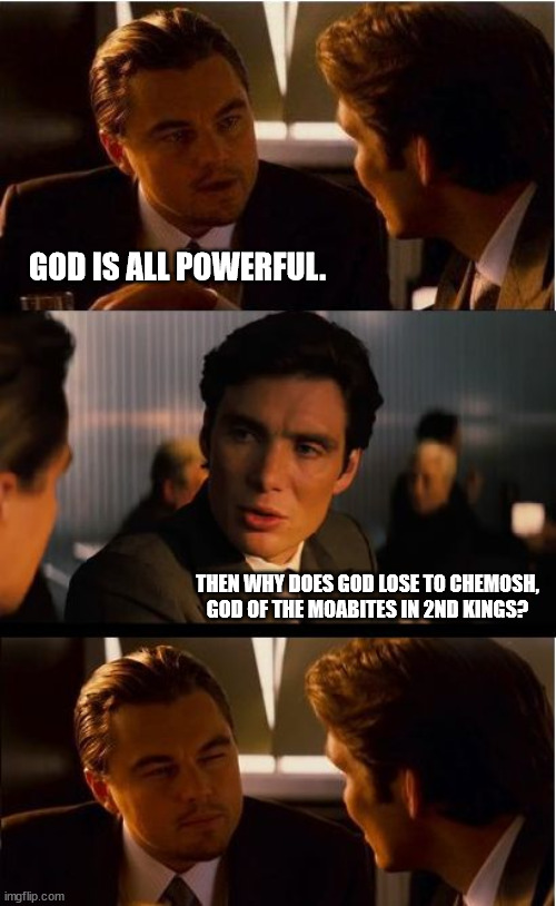 God even promises the Israelites will win. So I guess he's a liar too? | GOD IS ALL POWERFUL. THEN WHY DOES GOD LOSE TO CHEMOSH, GOD OF THE MOABITES IN 2ND KINGS? | image tagged in memes,inception | made w/ Imgflip meme maker