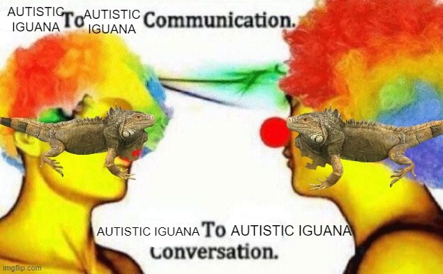 Clown to clown conversation | AUTISTIC IGUANA AUTISTIC IGUANA AUTISTIC IGUANA AUTISTIC IGUANA | image tagged in clown to clown conversation | made w/ Imgflip meme maker