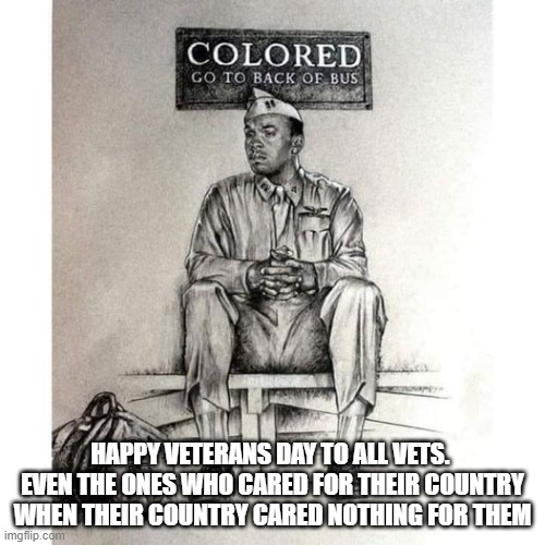 Veterans Day | HAPPY VETERANS DAY TO ALL VETS.  EVEN THE ONES WHO CARED FOR THEIR COUNTRY WHEN THEIR COUNTRY CARED NOTHING FOR THEM | made w/ Imgflip meme maker