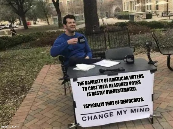 Are American voters qualified to vote? | THE CAPACITY OF AMERICAN VOTERS 
TO CAST WELL REASONED VOTES
IS VASTLY OVERESTIMATED. 
 
ESPECIALLY THAT OF DEMOCRATS. | image tagged in memes,change my mind | made w/ Imgflip meme maker