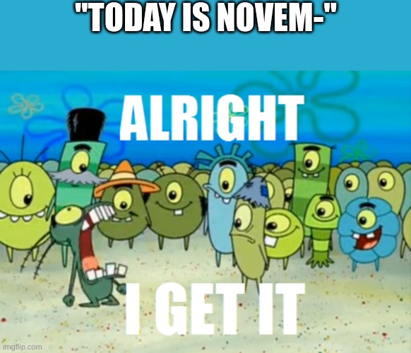 Alright I get It | "TODAY IS NOVEM-" | image tagged in alright i get it | made w/ Imgflip meme maker