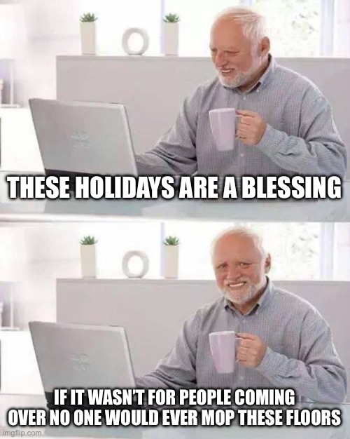 Hide the Pain Harold Meme | THESE HOLIDAYS ARE A BLESSING; IF IT WASN’T FOR PEOPLE COMING OVER NO ONE WOULD EVER MOP THESE FLOORS | image tagged in memes,hide the pain harold,so true,sad but true,happy holidays,holidays | made w/ Imgflip meme maker