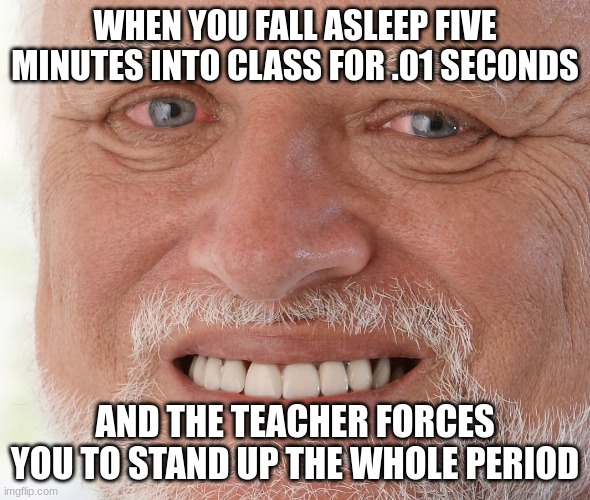 Embarrassing and my legs are already hurting pls help i still have 20 minutes | WHEN YOU FALL ASLEEP FIVE MINUTES INTO CLASS FOR .01 SECONDS; AND THE TEACHER FORCES YOU TO STAND UP THE WHOLE PERIOD | image tagged in hide the pain harold | made w/ Imgflip meme maker