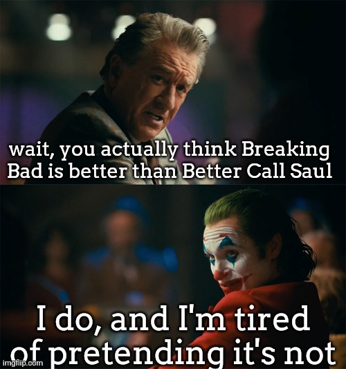 opinion warning | wait, you actually think Breaking Bad is better than Better Call Saul; I do, and I'm tired of pretending it's not | image tagged in i'm tired of pretending it's not | made w/ Imgflip meme maker