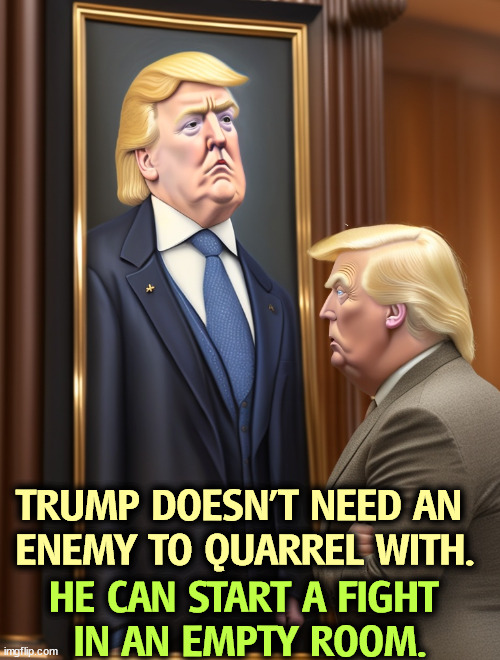 TRUMP DOESN'T NEED AN 
ENEMY TO QUARREL WITH. HE CAN START A FIGHT 
IN AN EMPTY ROOM. | image tagged in trump,quarrel,fight,conflict,insults | made w/ Imgflip meme maker