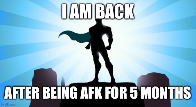 I am back | I AM BACK; AFTER BEING AFK FOR 5 MONTHS | image tagged in superhero,pokechimp | made w/ Imgflip meme maker