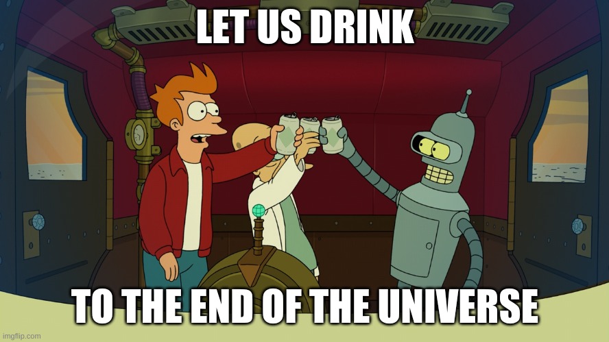 Futurama - The Late Philip J. Fry - Let us drink... to the end of the universe | LET US DRINK; TO THE END OF THE UNIVERSE | image tagged in futurama,futurama fry,end of the world,sad,the end is near,end times | made w/ Imgflip meme maker