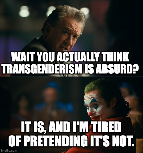 it makes no sense | WAIT YOU ACTUALLY THINK TRANSGENDERISM IS ABSURD? IT IS, AND I'M TIRED OF PRETENDING IT'S NOT. | image tagged in i'm tired of pretending it's not | made w/ Imgflip meme maker