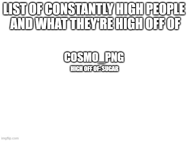 add user | LIST OF CONSTANTLY HIGH PEOPLE
 AND WHAT THEY'RE HIGH OFF OF; COSMO_PNG; HIGH OFF OF: SUGAR | image tagged in add user | made w/ Imgflip meme maker