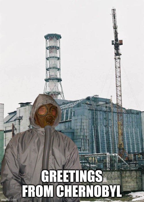Greetings from Chernobyl | GREETINGS FROM CHERNOBYL | image tagged in greetings from chernobyl | made w/ Imgflip meme maker