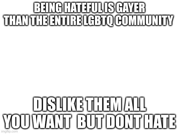BEING HATEFUL IS GAYER THAN THE ENTIRE LGBTQ COMMUNITY; DISLIKE THEM ALL YOU WANT  BUT DONT HATE | made w/ Imgflip meme maker