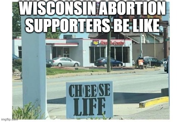 Only in Wisconsin | WISCONSIN ABORTION SUPPORTERS BE LIKE | image tagged in politics | made w/ Imgflip meme maker