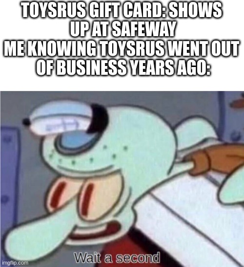 Squidward wait a second | TOYSRUS GIFT CARD: SHOWS
 UP AT SAFEWAY
ME KNOWING TOYSRUS WENT OUT
 OF BUSINESS YEARS AGO: | image tagged in squidward wait a second | made w/ Imgflip meme maker