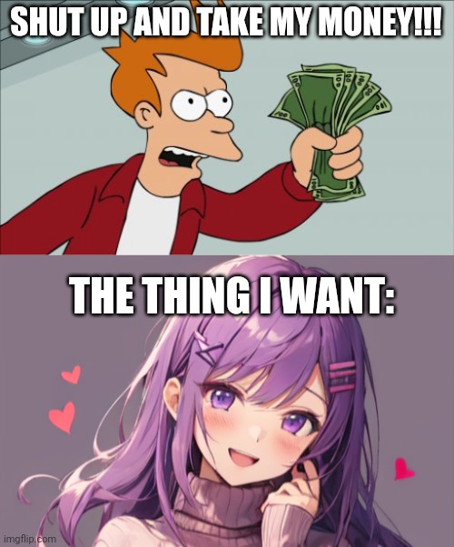 SHUT UP AND TAKE MY MONEY!!! THE THING I WANT: | image tagged in memes,shut up and take my money fry,ddlc,simp | made w/ Imgflip meme maker