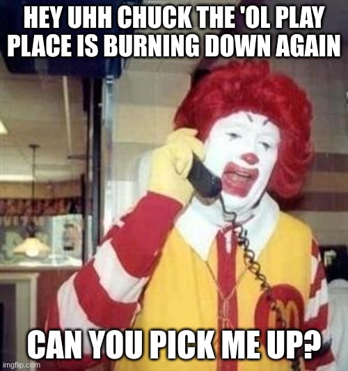 Ronald... What Did You Do | HEY UHH CHUCK THE 'OL PLAY PLACE IS BURNING DOWN AGAIN; CAN YOU PICK ME UP? | image tagged in ronald mcdonald temp,dark,mcdonalds,fire,playplace | made w/ Imgflip meme maker