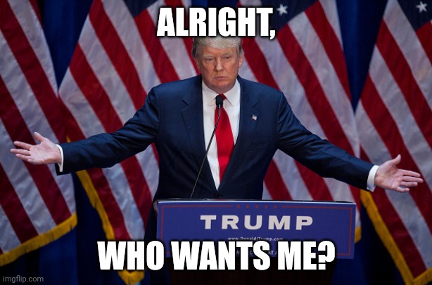 Donald Trump | ALRIGHT, WHO WANTS ME? | image tagged in donald trump | made w/ Imgflip meme maker