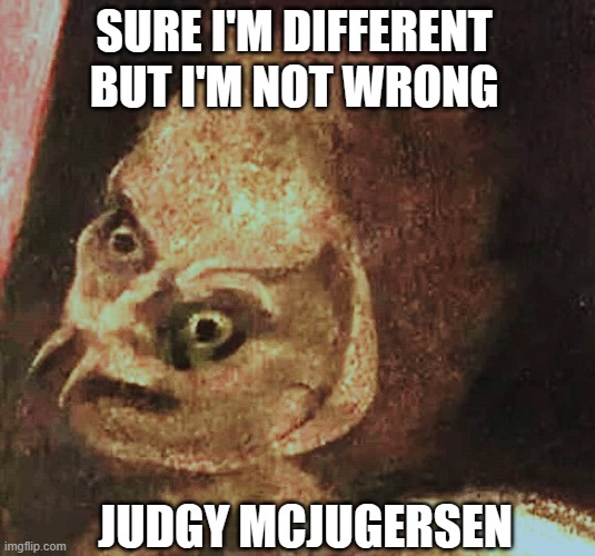 JUDGY WUDGY | SURE I'M DIFFERENT BUT I'M NOT WRONG; JUDGY MCJUGERSEN | image tagged in wrong,kirby says you suck,what,judgemental | made w/ Imgflip meme maker
