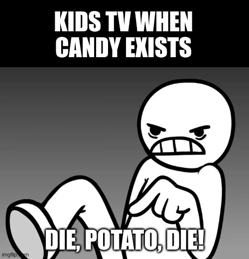 cUt ThE SuGeR, CuT Cut tHe sugar (2 minutes later) i CaN CUt SuGaR AnD eAT AwEsOmE fOoDs!!!1 | KIDS TV WHEN CANDY EXISTS; DIE, POTATO, DIE! | image tagged in die potato die,why,unlimitedfunn,kids these days,no fun,fun | made w/ Imgflip meme maker