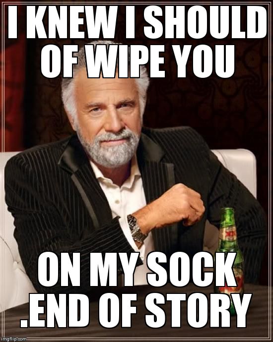 The Most Interesting Man In The World | I KNEW I SHOULD OF WIPE YOU ON MY SOCK .END OF STORY | image tagged in memes,the most interesting man in the world | made w/ Imgflip meme maker