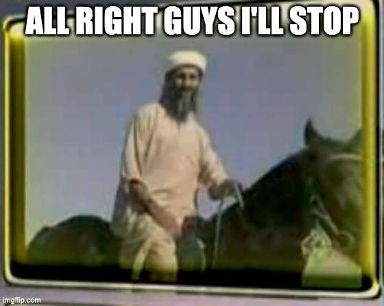 osama on horse | ALL RIGHT GUYS I'LL STOP | image tagged in osama on horse | made w/ Imgflip meme maker