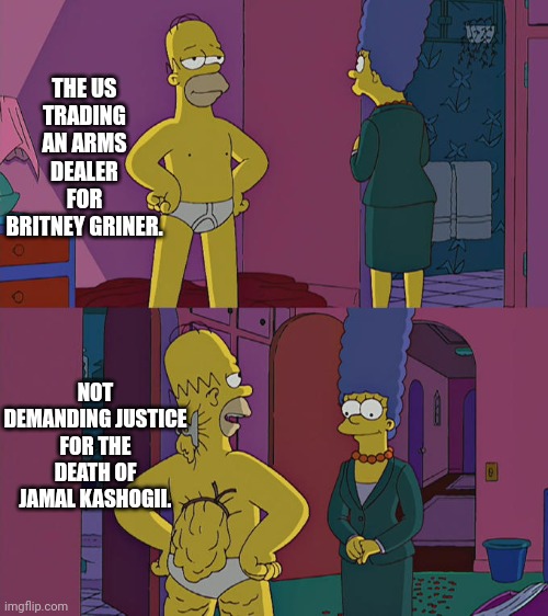 Remember Kashogii? Murdered by a certain Arabic prince. | THE US TRADING AN ARMS DEALER FOR BRITNEY GRINER. NOT DEMANDING JUSTICE FOR THE DEATH OF JAMAL KASHOGII. | image tagged in homer simpson's back fat | made w/ Imgflip meme maker