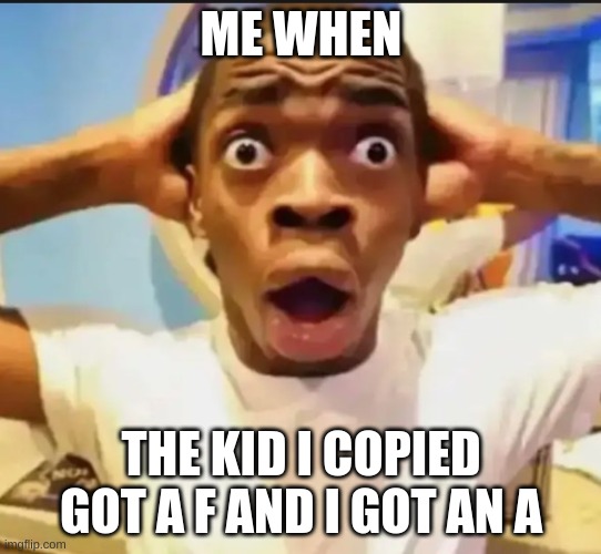 ah yes | ME WHEN; THE KID I COPIED GOT A F AND I GOT AN A | image tagged in surprised black guy | made w/ Imgflip meme maker