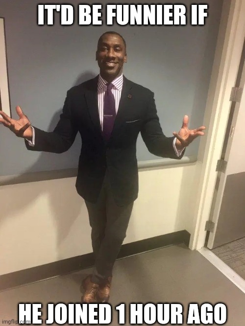 shannon sharpe | IT'D BE FUNNIER IF HE JOINED 1 HOUR AGO | image tagged in shannon sharpe | made w/ Imgflip meme maker
