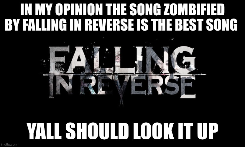 tell me what you think of it if you look it up | IN MY OPINION THE SONG ZOMBIFIED BY FALLING IN REVERSE IS THE BEST SONG; YALL SHOULD LOOK IT UP | made w/ Imgflip meme maker