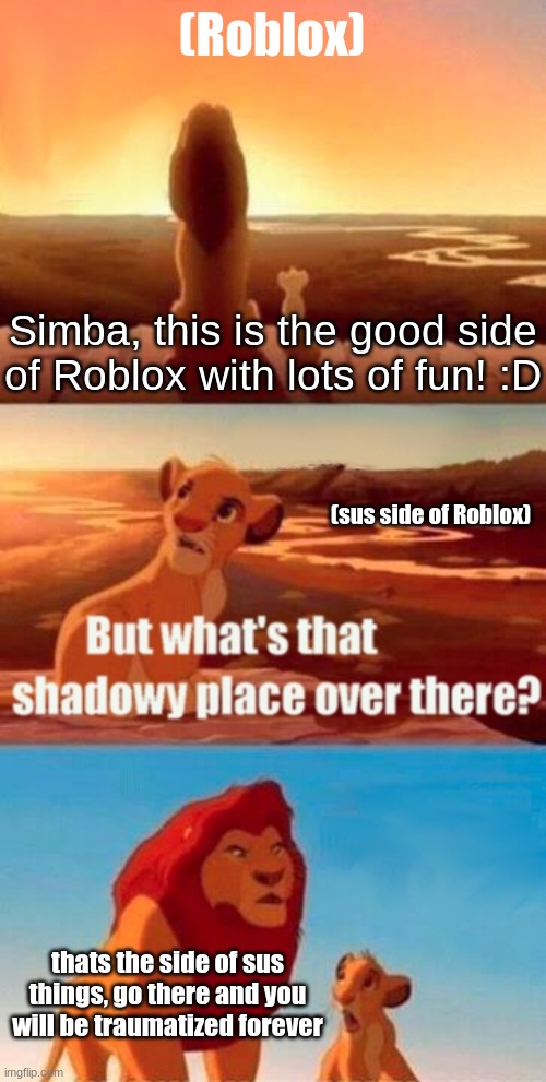 Don't go to the sus side of Roblox O_O | (Roblox); Simba, this is the good side of Roblox with lots of fun! :D; (sus side of Roblox); thats the side of sus things, go there and you will be traumatized forever | image tagged in memes,simba shadowy place,funny,simba,roblox,sus side of roblox | made w/ Imgflip meme maker
