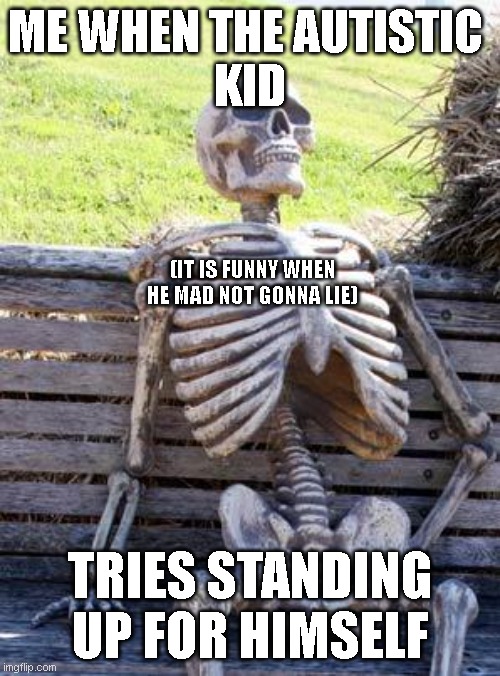 Autistic kids are kinda funny ngl | ME WHEN THE AUTISTIC 
KID; (IT IS FUNNY WHEN HE MAD NOT GONNA LIE); TRIES STANDING UP FOR HIMSELF | image tagged in memes,waiting skeleton,mad,relatable memes,relatable,autism | made w/ Imgflip meme maker