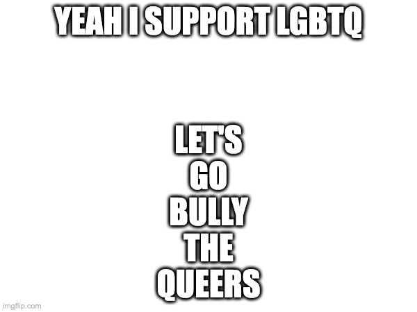 lol | YEAH I SUPPORT LGBTQ; LET'S
GO
BULLY
THE
QUEERS | made w/ Imgflip meme maker
