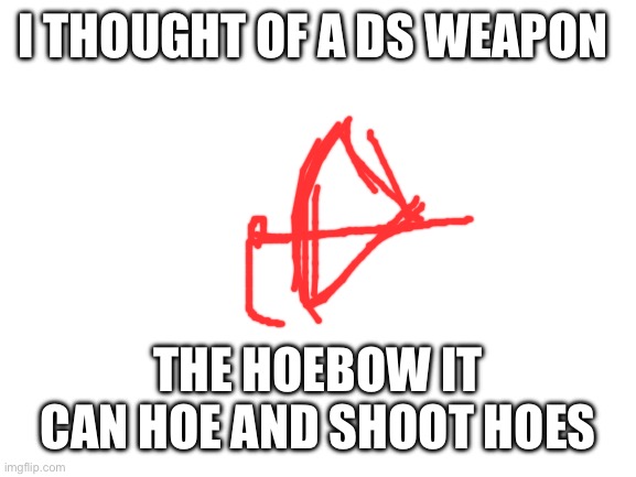Idk | I THOUGHT OF A DS WEAPON; THE HOEBOW IT CAN HOE AND SHOOT HOES | image tagged in blank white template | made w/ Imgflip meme maker