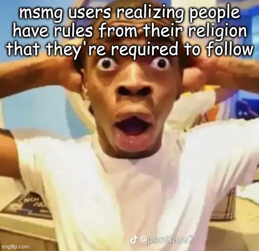 . | msmg users realizing people have rules from their religion that they're required to follow | made w/ Imgflip meme maker