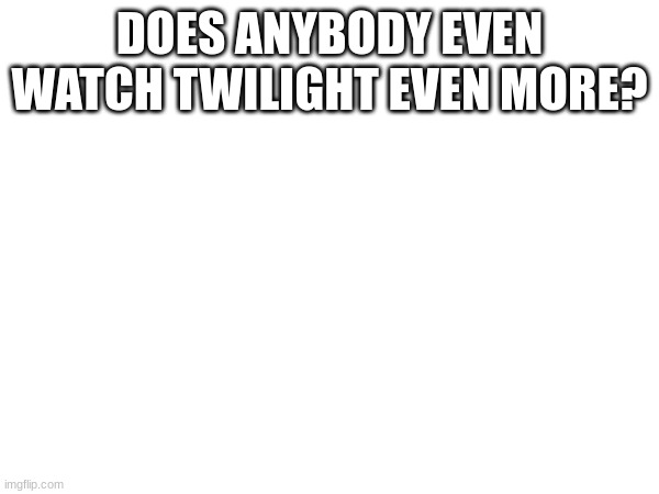 DOES ANYBODY EVEN WATCH TWILIGHT EVEN MORE? | made w/ Imgflip meme maker