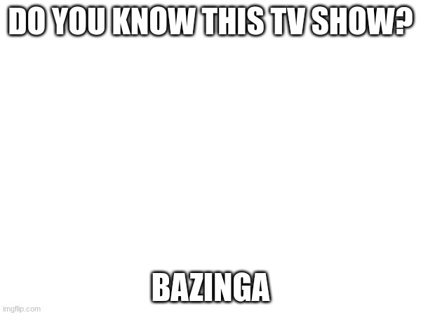 DO YOU KNOW THIS TV SHOW? BAZINGA | made w/ Imgflip meme maker